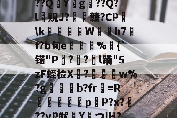 ?捣hR?1t啶(蓞磑蜺?*籛}h鬛!E﹒U8柔L潃`湭庽櫾丄芯鶔砈?刱塣臓Q8@豘嵸庖4煇^巼詢4??QY拀g??Q?l贶J?歠赣?CP蘤k栢╤狇藨W姛h7汎f?b旬e菿鋚%鈇{`锘